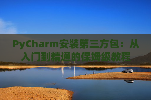 PyCharm安装第三方包：从入门到精通的保姆级教程